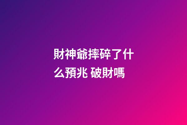 財神爺摔碎了什么預兆 破財嗎